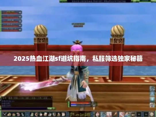 2025热血江湖sf避坑指南，私服筛选独家秘籍