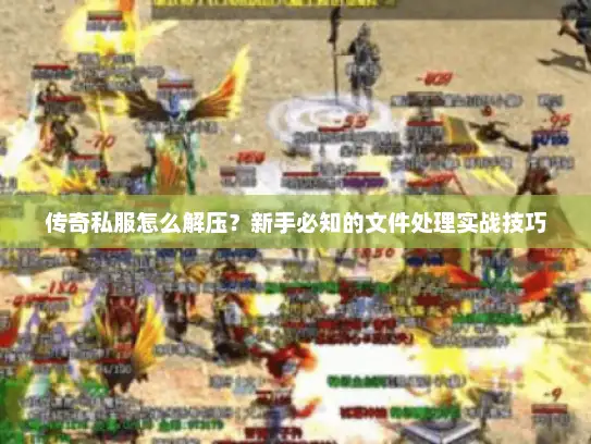 传奇私服怎么解压？新手必知的文件处理实战技巧