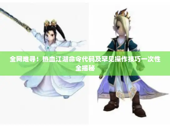 全网难寻！热血江湖命令代码及罕见操作技巧一次性全揭秘