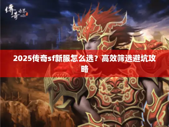 2025传奇sf新服怎么选?高效筛选避坑攻略 2025传奇sf新服怎么选?高效筛选避坑攻略