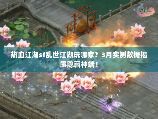 热血江湖sf乱世江湖玩哪家？3月实测数据揭露隐藏神端！