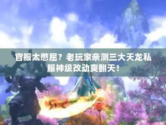 官服太憋屈？老玩家亲测三大天龙私服神级改动爽翻天！