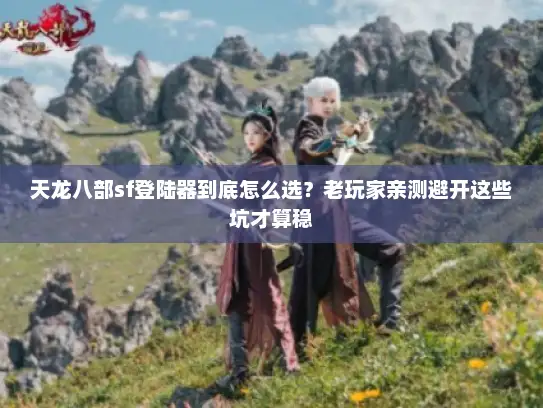 天龙八部sf登陆器到底怎么选？老玩家亲测避开这些坑才算稳