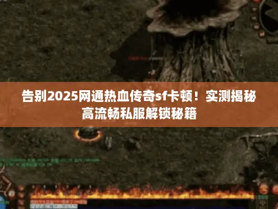 告别2025网通热血传奇sf卡顿！实测揭秘高流畅私服解锁秘籍