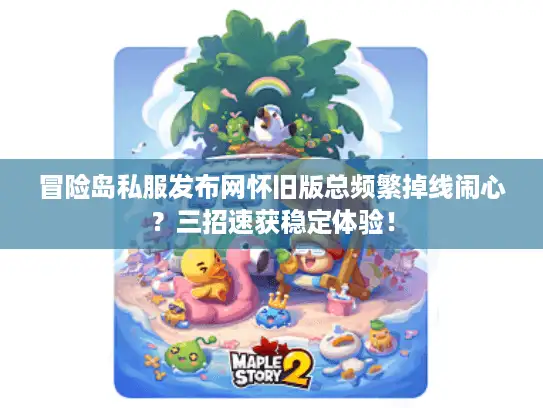 冒险岛私服发布网怀旧版总频繁掉线闹心？三招速获稳定体验！