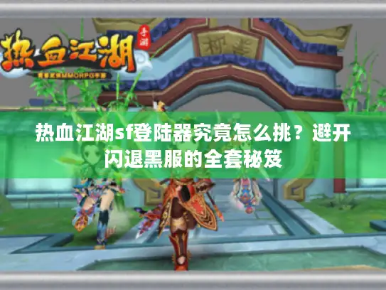 热血江湖sf登陆器究竟怎么挑?避开闪退黑服的全套秘笈 热血江湖sf登陆器究竟怎么挑?避开闪退黑服的全套秘笈