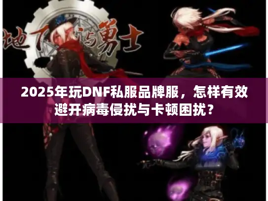 2025年玩DNF私服品牌服，怎样有效避开病毒侵扰与卡顿困扰？