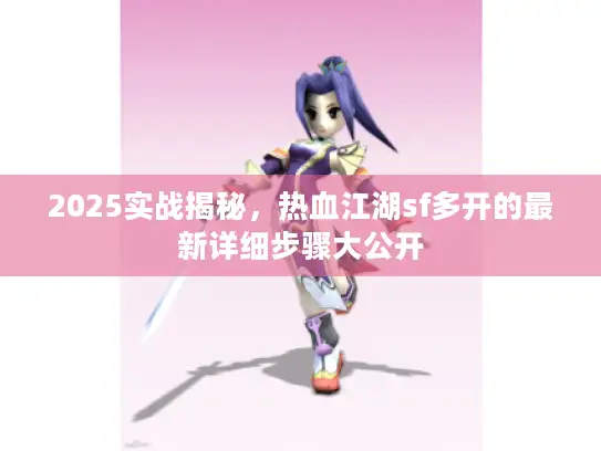 2025实战揭秘，热血江湖sf多开的最新详细步骤大公开