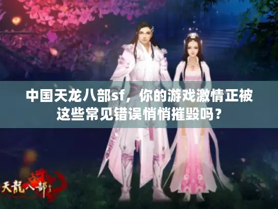 中国天龙八部sf，你的游戏激情正被这些常见错误悄悄摧毁吗？