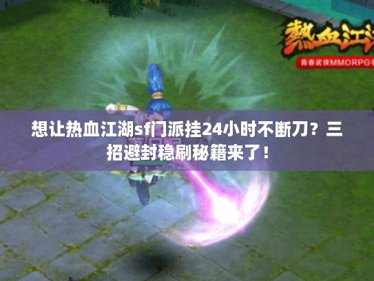 想让热血江湖sf门派挂24小时不断刀？三招避封稳刷秘籍来了！
