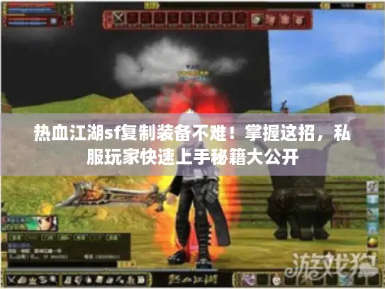 热血江湖sf复制装备不难！掌握这招，私服玩家快速上手秘籍大公开