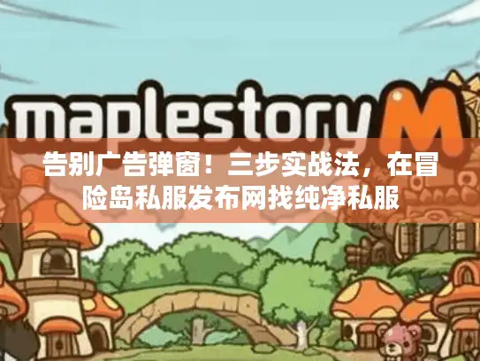 告别广告弹窗！三步实战法，在冒险岛私服发布网找纯净私服
