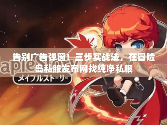 告别广告弹窗！三步实战法，在冒险岛私服发布网找纯净私服