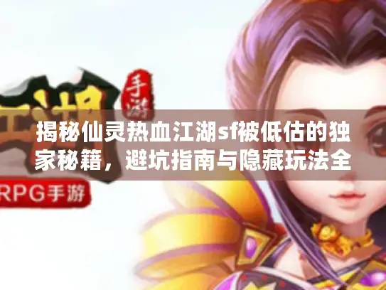 揭秘仙灵热血江湖sf被低估的独家秘籍，避坑指南与隐藏玩法全公开