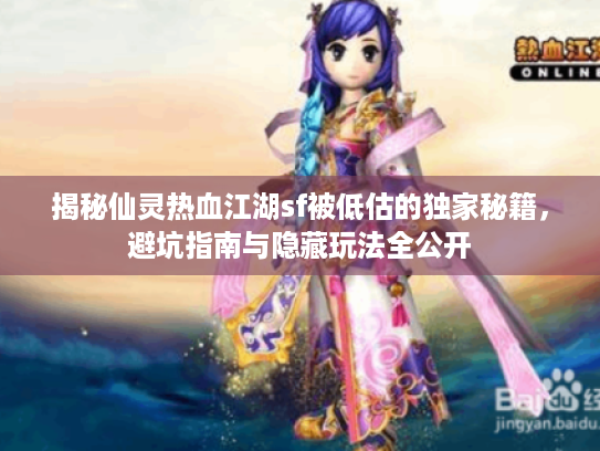 揭秘仙灵热血江湖sf被低估的独家秘籍，避坑指南与隐藏玩法全公开