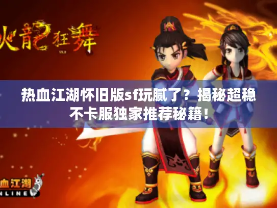 热血江湖怀旧版sf玩腻了?揭秘超稳不卡服独家推荐秘籍! 热血江湖怀旧版sf玩腻了?揭秘超稳不卡服独家推荐秘籍!