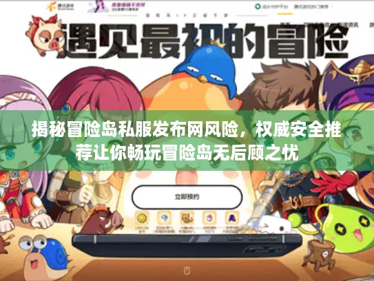 揭秘冒险岛私服发布网风险，权威安全推荐让你畅玩冒险岛无后顾之忧