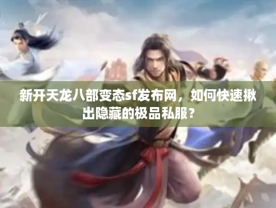 新开天龙八部变态sf发布网，如何快速揪出隐藏的极品私服？