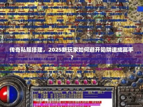 传奇私服搭建,2025新玩家如何避开陷阱速成高手? 传奇私服搭建,2025新玩家如何避开陷阱速成高手?