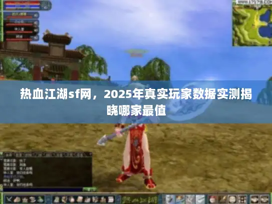热血江湖sf网，2025年真实玩家数据实测揭晓哪家最值