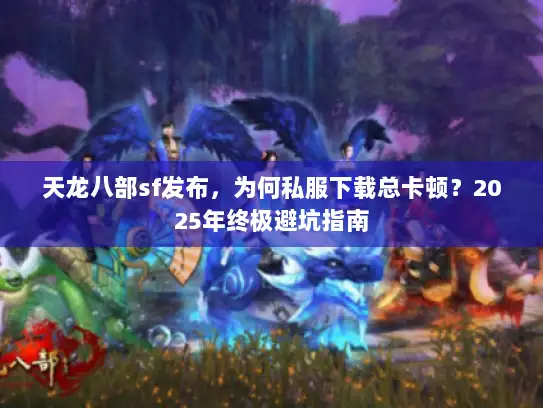 天龙八部sf发布，为何私服下载总卡顿？2025年终极避坑指南