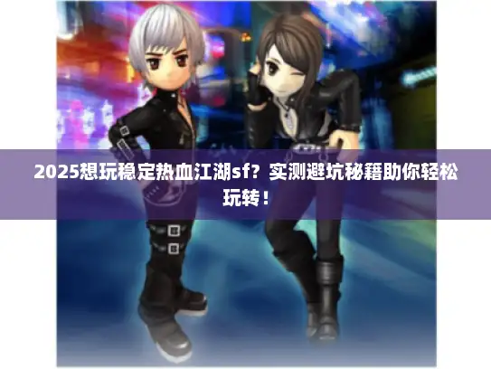 2025想玩稳定热血江湖sf？实测避坑秘籍助你轻松玩转！