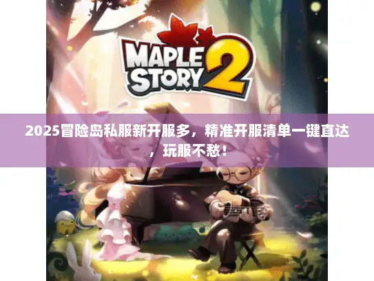 2025冒险岛私服新开服多，精准开服清单一键直达，玩服不愁！