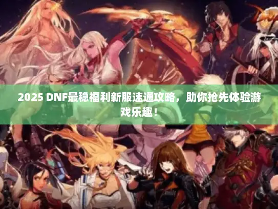 2025 DNF最稳福利新服速通攻略，助你抢先体验游戏乐趣！