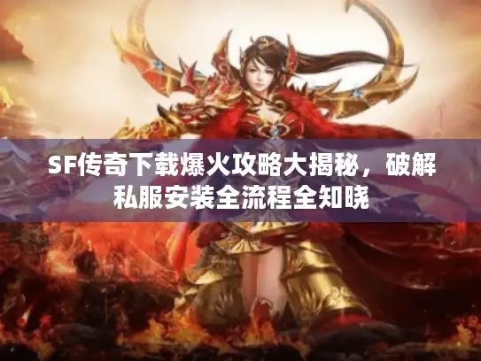 SF传奇下载爆火攻略大揭秘，破解私服安装全流程全知晓