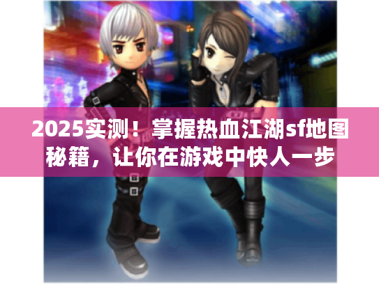 2025实测！掌握热血江湖sf地图秘籍，让你在游戏中快人一步
