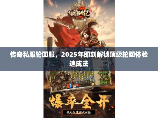 传奇私服轮回服,2025年即刻解锁顶级轮回体验速成法 传奇私服轮回服,2025年即刻解锁顶级轮回体验速成法