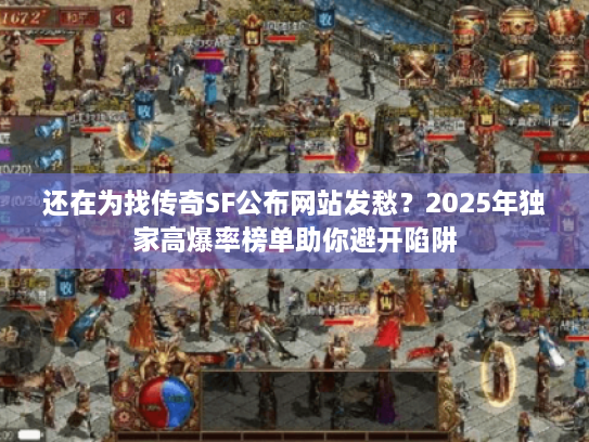 还在为找传奇SF公布网站发愁？2025年独家高爆率榜单助你避开陷阱