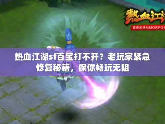 热血江湖sf百宝打不开？老玩家紧急修复秘籍，保你畅玩无阻