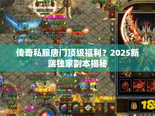 传奇私服唐门顶级福利？2025新端独家副本揭秘
