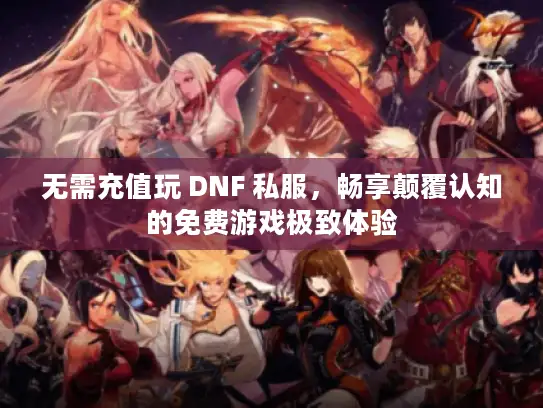 无需充值玩 DNF 私服,畅享颠覆认知的免费游戏极致体验 无需充值玩 DNF 私服,畅享颠覆认知的免费游戏极致体验