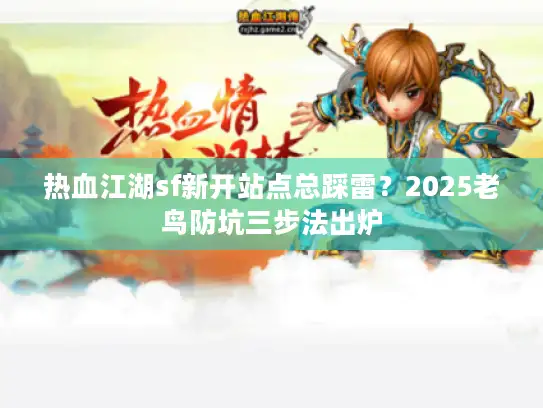 热血江湖sf新开站点总踩雷？2025老鸟防坑三步法出炉