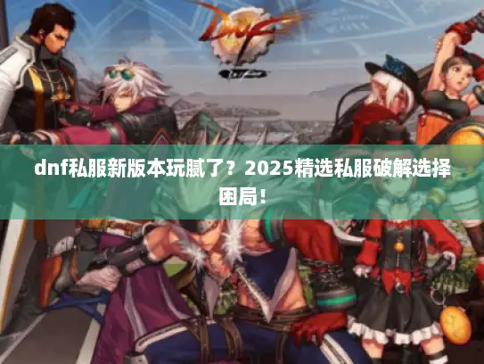 dnf私服新版本玩腻了？2025精选私服破解选择困局！