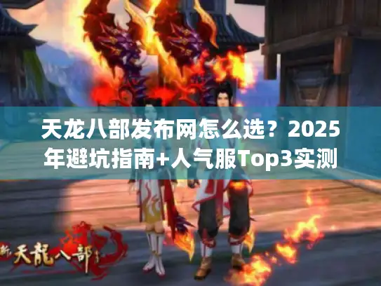 天龙八部发布网怎么选？2025年避坑指南+人气服Top3实测