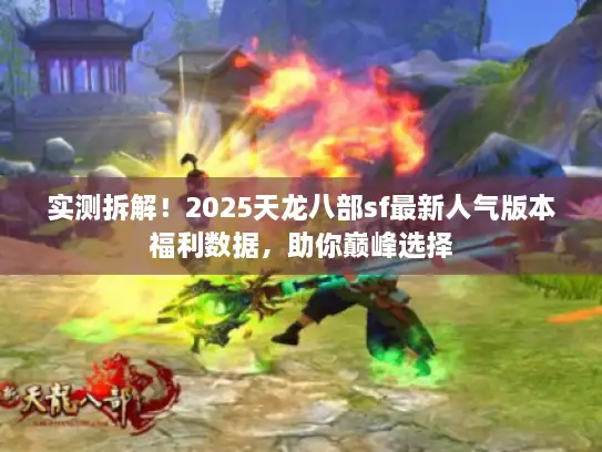 实测拆解！2025天龙八部sf最新人气版本福利数据，助你巅峰选择