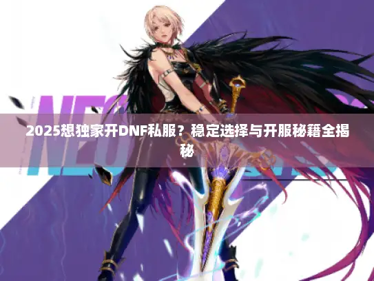 2025想独家开DNF私服?稳定选择与开服秘籍全揭秘 2025想独家开DNF私服?稳定选择与开服秘籍全揭秘