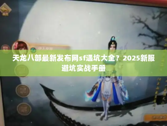 天龙八部最新发布网sf遇坑大全？2025新服避坑实战手册
