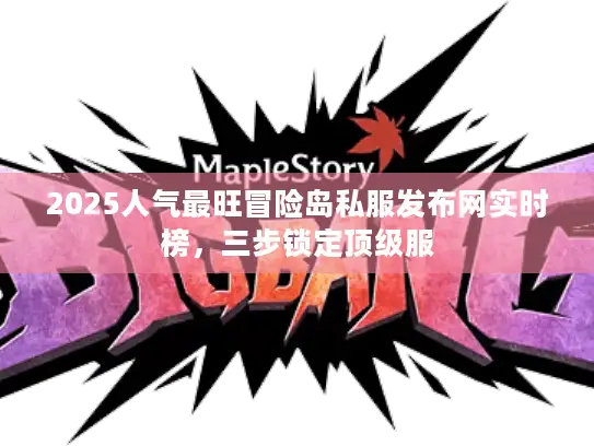 2025人气最旺冒险岛私服发布网实时榜，三步锁定顶级服