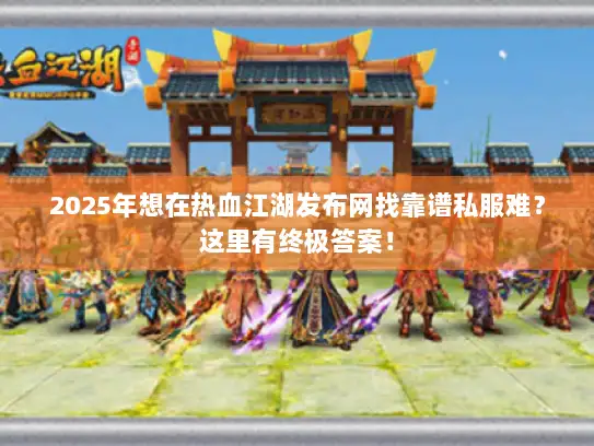 2025年想在热血江湖发布网找靠谱私服难?这里有终极答案! 2025年想在热血江湖发布网找靠谱私服难?这里有终极答案!