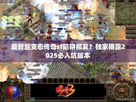 最新超变态传奇sf陷阱频发？独家揭露2025必入坑版本