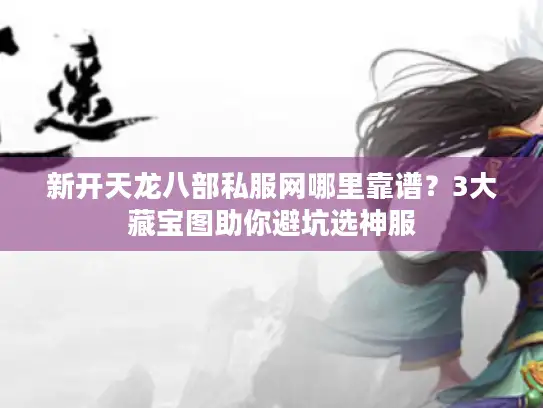 新开天龙八部私服网哪里靠谱？3大藏宝图助你避坑选神服