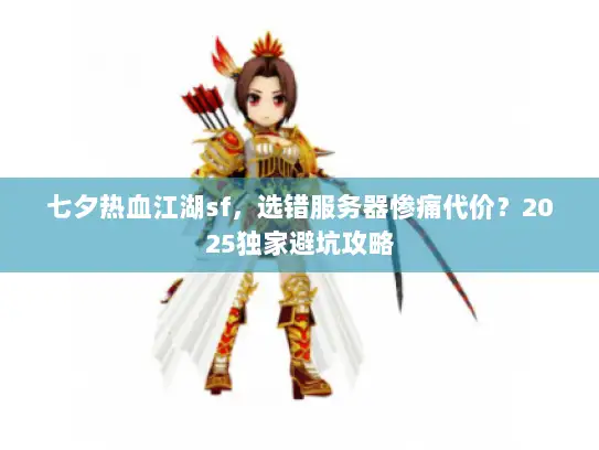 七夕热血江湖sf，选错服务器惨痛代价？2025独家避坑攻略