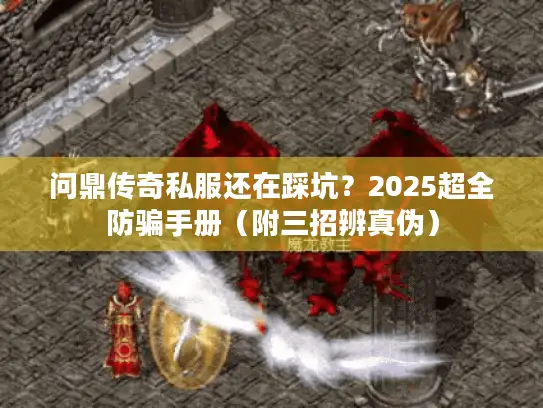 问鼎传奇私服还在踩坑？2025超全防骗手册（附三招辨真伪）