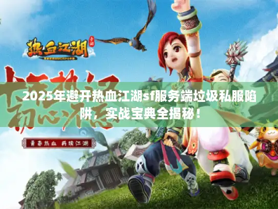 2025年避开热血江湖sf服务端垃圾私服陷阱，实战宝典全揭秘！