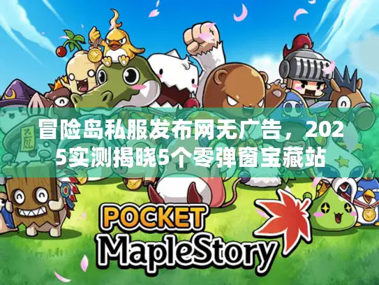 冒险岛私服发布网无广告，2025实测揭晓5个零弹窗宝藏站