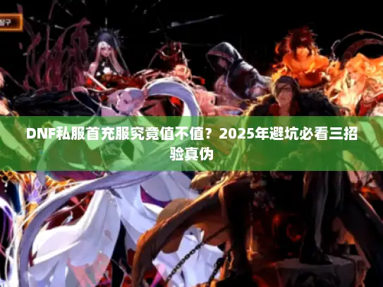 DNF私服首充服究竟值不值？2025年避坑必看三招验真伪